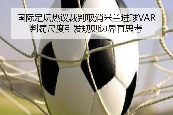 国际足坛热议裁判取消米兰进球VAR判罚尺度引发规则边界再思考