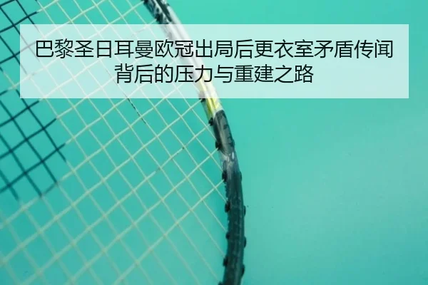 巴黎圣日耳曼欧冠出局后更衣室矛盾传闻背后的压力与重建之路