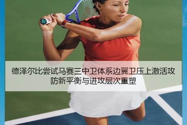 德泽尔比尝试马赛三中卫体系边翼卫压上激活攻防新平衡与进攻层次重塑